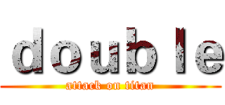 ｄｏｕｂｌｅ (attack on titan)
