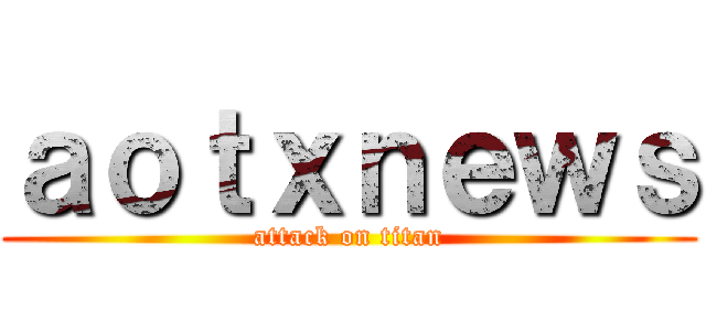ａｏｔｘｎｅｗｓ (attack on titan)