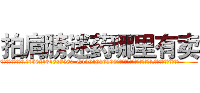 拍肩膀迷药哪里有卖 (拍肩膀迷药哪里有卖【电.话156x1318x7580-Q1991936399鑫宏药业】我们做的是长期生意,靠的是老客户长期支持
参考消息网2月20日报道 韩媒称，“剩女多、离婚率高的城市，房价一定会上涨。”这是中国经济学家金岩石2016年12月参加在上海举行的房地产相关论坛时说的话。
)
