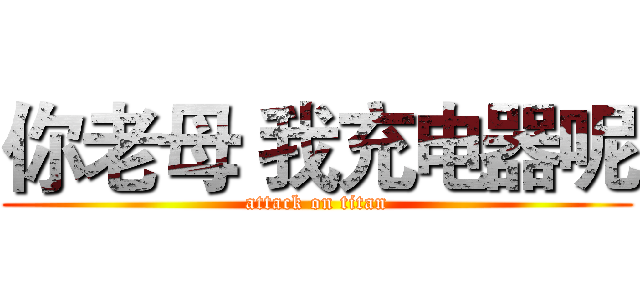 你老母 我充电器呢 (attack on titan)