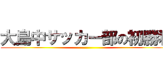 大島中サッカー部の初勝利 ()