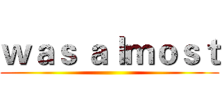 ｗａｓ ａｌｍｏｓｔ ()