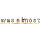 ｗａｓ ａｌｍｏｓｔ ()