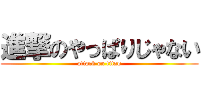 進撃のやっぱりじゃない (attack on titan)