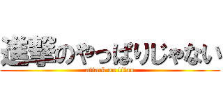 進撃のやっぱりじゃない (attack on titan)