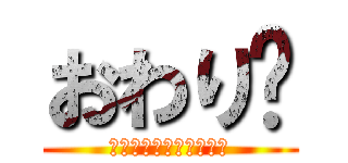 おわり〜 (ありがとうございました)