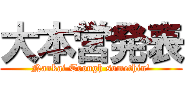 大本営発表 (Nankai Trough somethin')