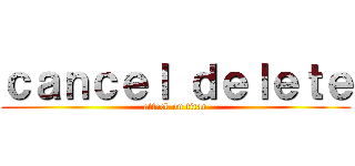 ｃａｎｃｅｌ ｄｅｌｅｔｅ (attack on titan)