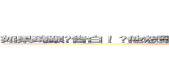 如果琦跟你告白！ 說他想跟ｙｏｕ交往看看ｙｏｕ會怎樣？？？ (進擊の乖寶寶)