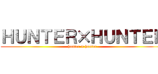 ＨＵＮＴＥＲ×ＨＵＮＴＥＲ (hunter × hunter)
