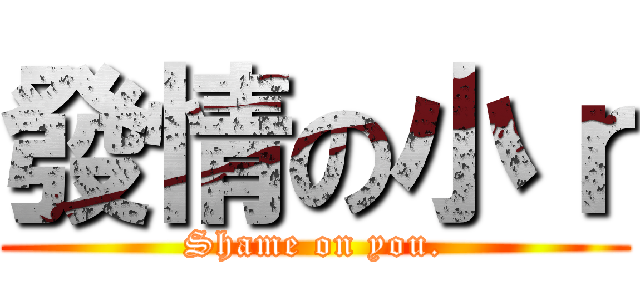 發情の小ｒ (Shame on you.)