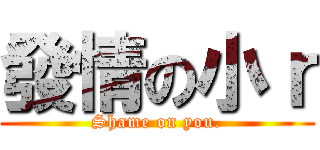 發情の小ｒ (Shame on you.)