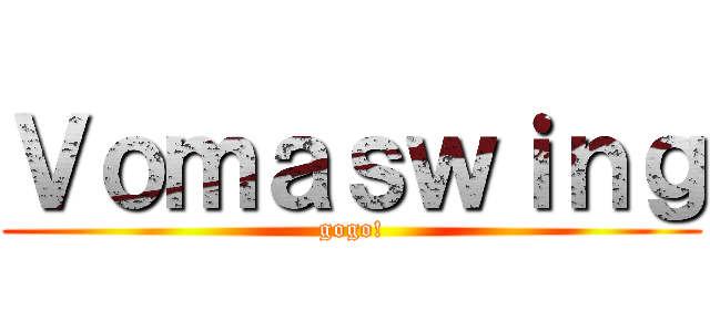 Ｖｏｍａｓｗｉｎｇ (gogo!)