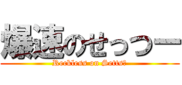 爆速のせっつー (Reckless on Settsū)