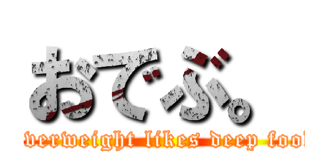 おでぶ。 (Overweight likes deep food)