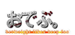 おでぶ。 (Overweight likes deep food)