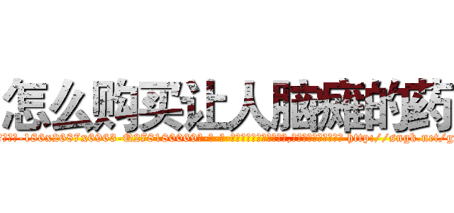 怎么购买让人脑瘫的药 (怎么购买让人脑瘫的药【电-186x2687x6963-Q278180069元-吉-药-业】我们做的是长期生意,靠的是老客户长期支持 http://sngk.net/gfo9ZN
)