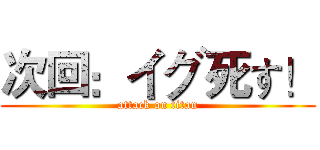 次回：イグ死す！ (attack on titan)
