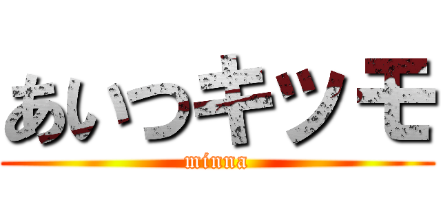 あいつキッモ (minna)