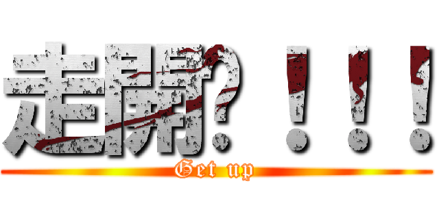 走開啦！！！ (Get up)
