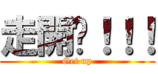 走開啦！！！ (Get up)