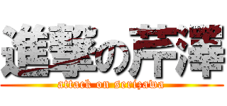 進撃の芹澤 (attack on serizawa)