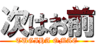 次はお前 (TUGIHA OMAE)