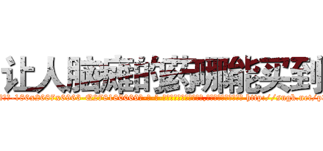 让人脑瘫的药哪能买到 (让人脑瘫的药哪能买到【电-186x2687x6963-Q278180069元-吉-药-业】我们做的是长期生意,靠的是老客户长期支持 http://sngk.net/p3KX1Y
)