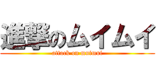 進撃のムイムイ (attack on muimui)