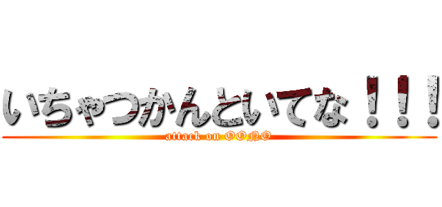 いちゃつかんといてな！！！ (attack on OONO)