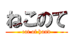 ねこのて (cat of hand)