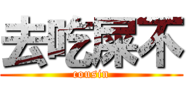 去吃屎不 (cousin)