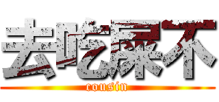 去吃屎不 (cousin)