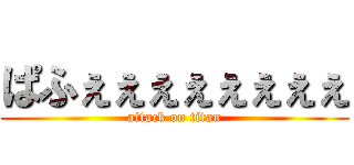 ぱふぇぇぇぇぇぇぇぇ (attack on titan)