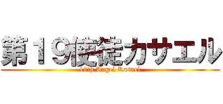 第１９使徒カサエル (19th Angel Kasael)