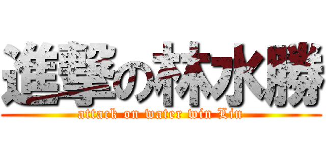 進撃の林水勝 (attack on water win Lin)