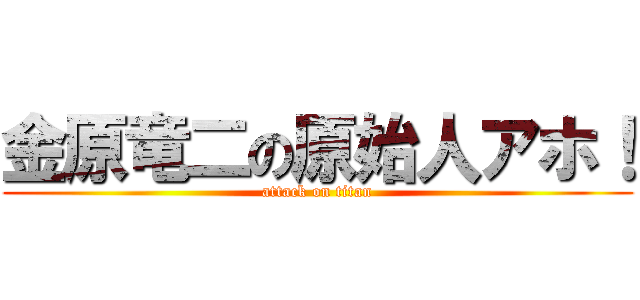 金原竜二の原始人アホ！ (attack on titan)