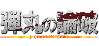 弾丸の論破 (hope or despair)