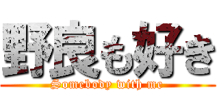 野良も好き (Somebody with me)