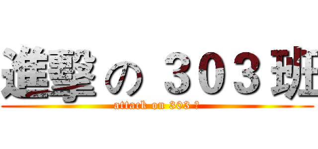 進擊 の ３０３ 班 (attack on 303 組)