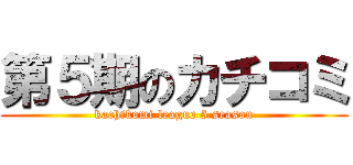 第５期のカチコミ (kachikomi league 5 season)