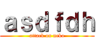 ａｓｄｆｄｈ (attack on neko)