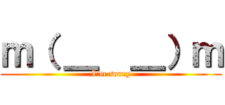 ｍ（ ＿  ＿）ｍ (I'm sorry)