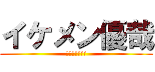 イケメン優哉 (俺　イケメン！)