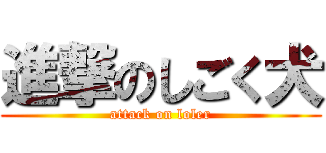 進撃のしごく犬 (attack on loler)