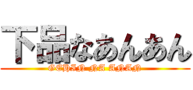 下品なあんあん (GEHIN NA ANAN)