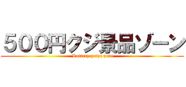 ５００円クジ景品ゾーン ( Lottery prize zone)