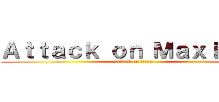 Ａｔｔａｃｋ ｏｎ Ｍａｘｉｍｕｓ (attack on titan)