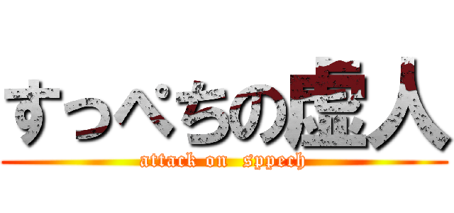 すっぺちの虚人 (attack on  sppech)