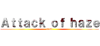 Ａｔｔａｃｋ ｏｆ ｈａｚｅ (suck!)